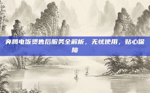 奔腾电饭煲售后服务全解析，无忧使用，贴心保障