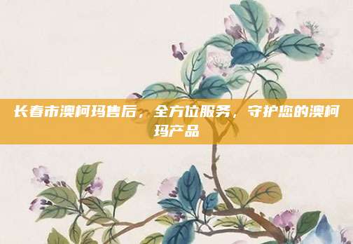长春市澳柯玛售后，全方位服务，守护您的澳柯玛产品