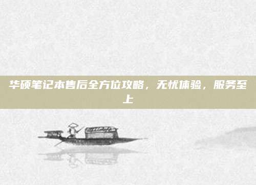 华硕笔记本售后全方位攻略，无忧体验，服务至上