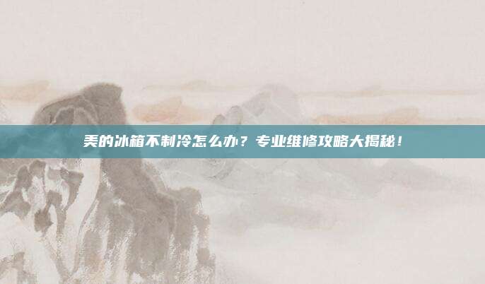 美的冰箱不制冷怎么办？专业维修攻略大揭秘！