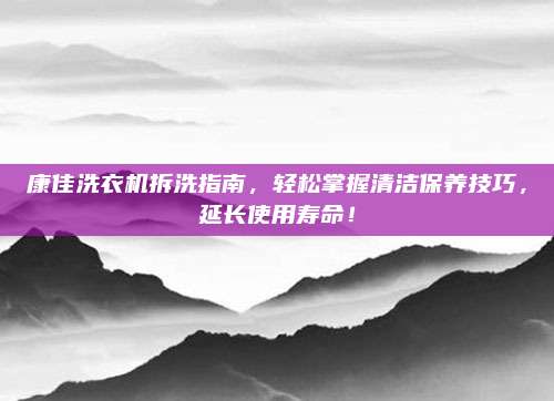 康佳洗衣机拆洗指南，轻松掌握清洁保养技巧，延长使用寿命！