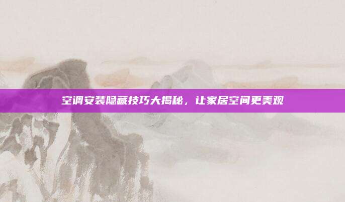 空调安装隐藏技巧大揭秘，让家居空间更美观