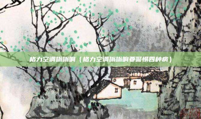 格力空调嗡嗡响（格力空调嗡嗡响要警惕四种病）