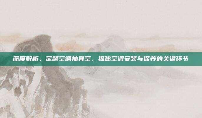 深度解析，定频空调抽真空，揭秘空调安装与保养的关键环节