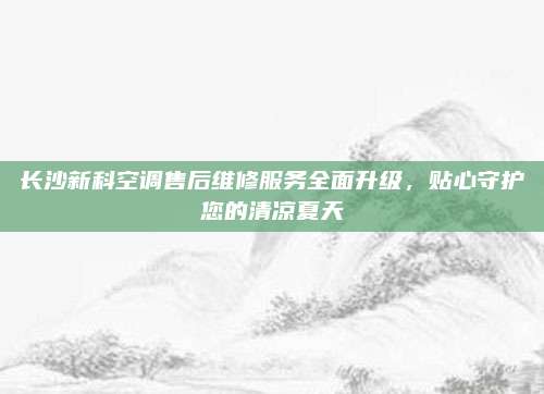 长沙新科空调售后维修服务全面升级，贴心守护您的清凉夏天