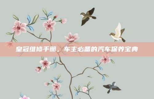 皇冠维修手册，车主必备的汽车保养宝典