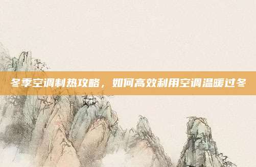 冬季空调制热攻略，如何高效利用空调温暖过冬