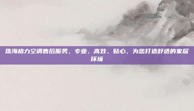 珠海格力空调售后服务,专业、高效、贴心,为您打造舒适的家居环境