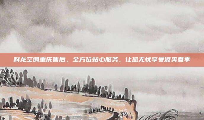 科龙空调重庆售后，全方位贴心服务，让您无忧享受凉爽夏季