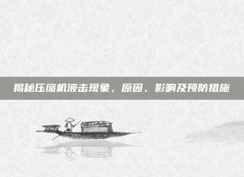 揭秘压缩机液击现象，原因、影响及预防措施