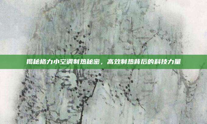 揭秘格力小空调制热秘密，高效制热背后的科技力量