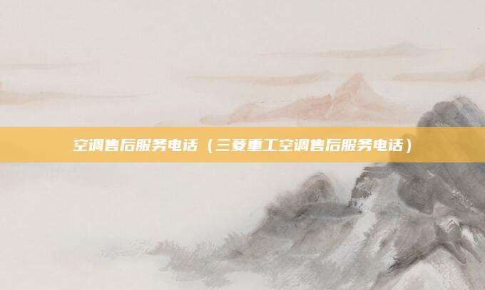 空调售后服务电话（三菱重工空调售后服务电话）