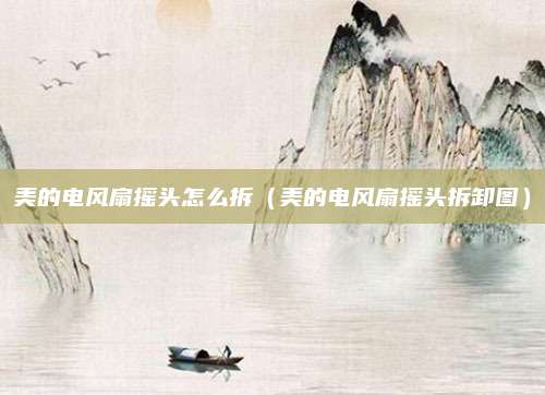 美的电风扇摇头怎么拆（美的电风扇摇头拆卸图）