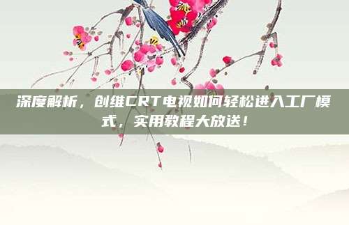 深度解析，创维CRT电视如何轻松进入工厂模式，实用教程大放送！