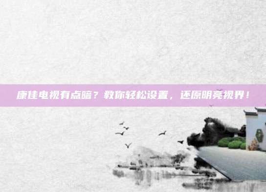 康佳电视有点暗？教你轻松设置，还原明亮视界！