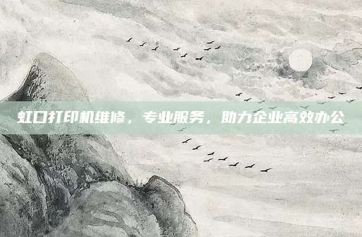 虹口打印机维修，专业服务，助力企业高效办公