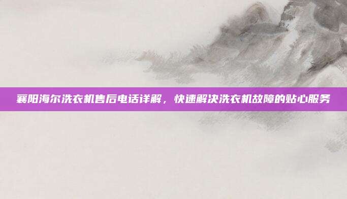 襄阳海尔洗衣机售后电话详解，快速解决洗衣机故障的贴心服务