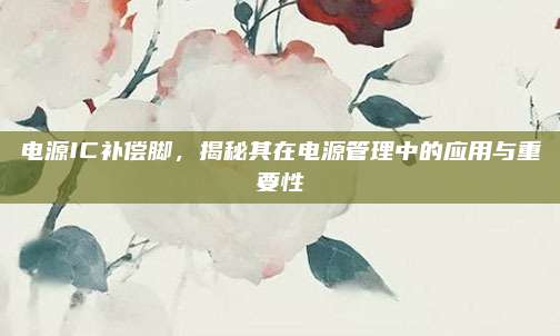 电源IC补偿脚，揭秘其在电源管理中的应用与重要性