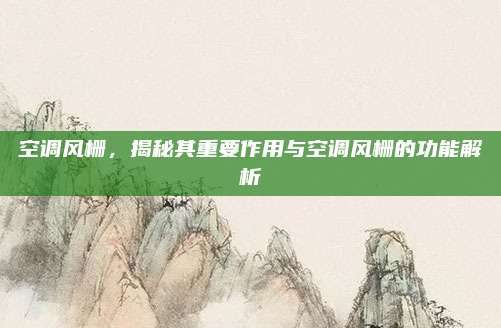 空调风栅，揭秘其重要作用与空调风栅的功能解析