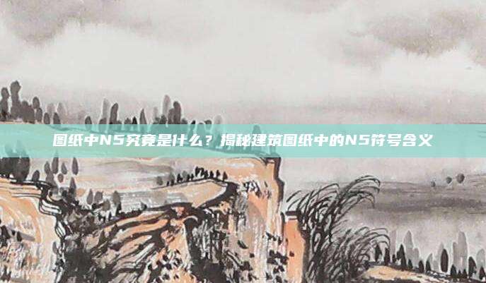 图纸中N5究竟是什么？揭秘建筑图纸中的N5符号含义