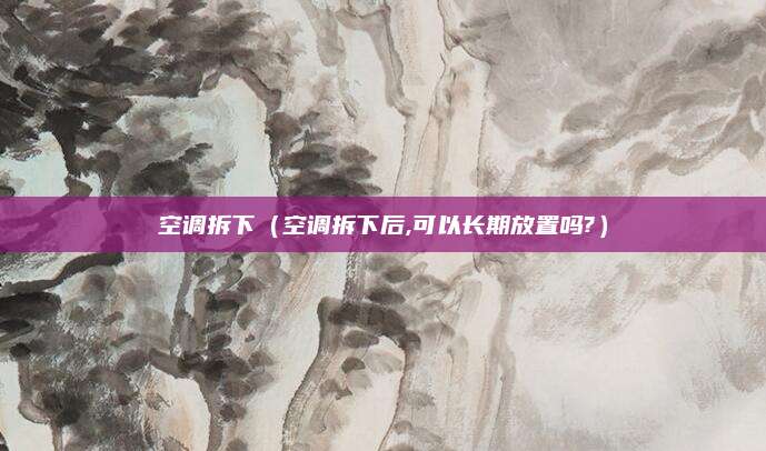空调拆下（空调拆下后,可以长期放置吗?）
