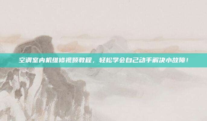 空调室内机维修视频教程，轻松学会自己动手解决小故障！