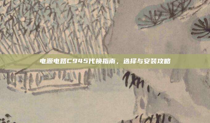 电源电路C945代换指南，选择与安装攻略