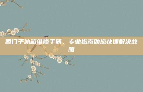 西门子冰箱维修手册，专业指南助您快速解决故障