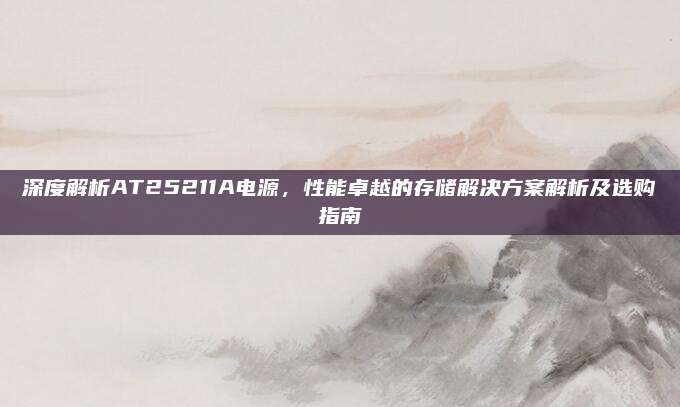 深度解析AT25211A电源，性能卓越的存储解决方案解析及选购指南