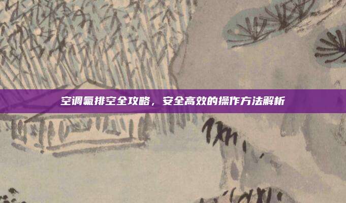 空调氟排空全攻略，安全高效的操作方法解析