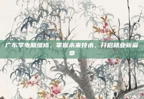 广东学电脑维修，掌握未来技术，开启就业新篇章