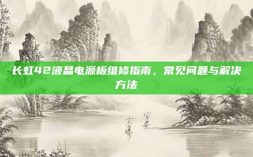 长虹42液晶电源板维修指南，常见问题与解决方法