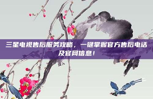 三星电视售后服务攻略，一键掌握官方售后电话及官网信息！