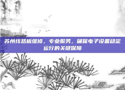 苏州线路板维修，专业服务，确保电子设备稳定运行的关键保障