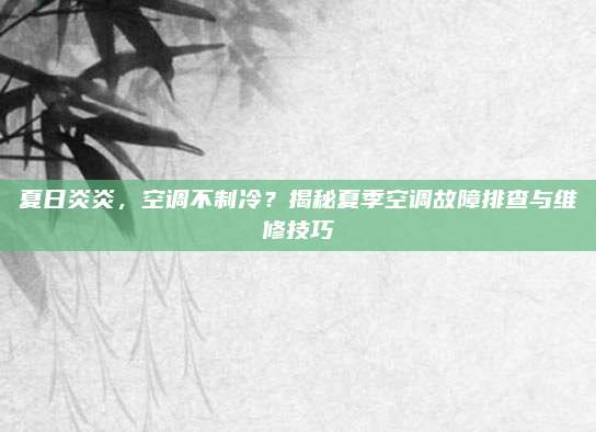 夏日炎炎，空调不制冷？揭秘夏季空调故障排查与维修技巧