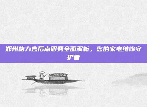 郑州格力售后点服务全面解析，您的家电维修守护者