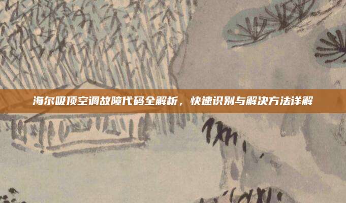 海尔吸顶空调故障代码全解析，快速识别与解决方法详解