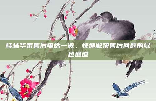 桂林华帝售后电话一览，快速解决售后问题的绿色通道