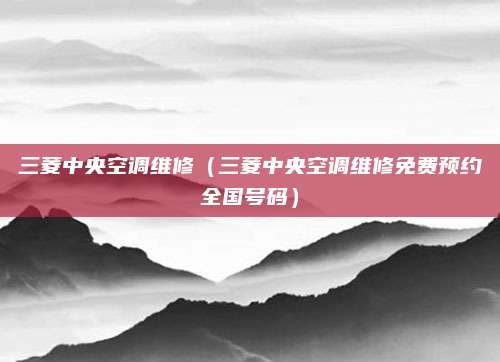 三菱中央空调维修（三菱中央空调维修免费预约全国号码）