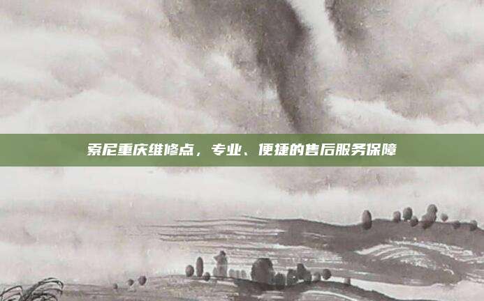 索尼重庆维修点，专业、便捷的售后服务保障