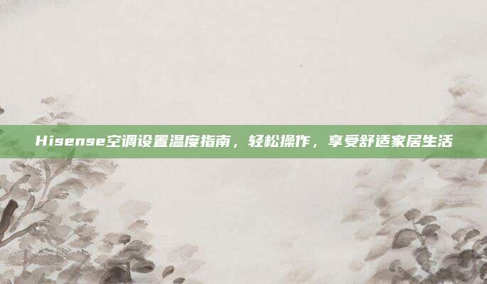 Hisense空调设置温度指南，轻松操作，享受舒适家居生活