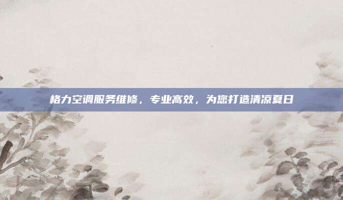 格力空调服务维修，专业高效，为您打造清凉夏日