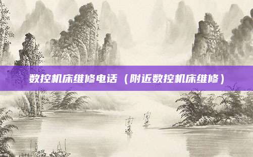 数控机床维修电话（附近数控机床维修）