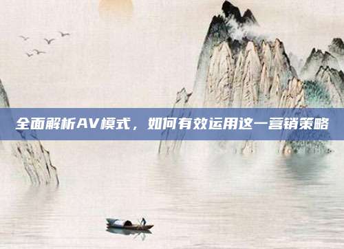 全面解析AV模式，如何有效运用这一营销策略