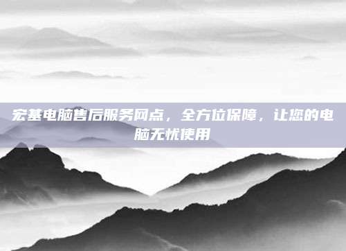 宏基电脑售后服务网点，全方位保障，让您的电脑无忧使用
