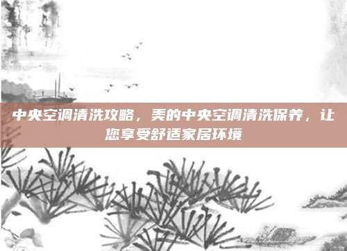 中央空调清洗攻略，美的中央空调清洗保养，让您享受舒适家居环境