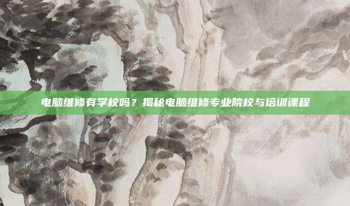 电脑维修有学校吗？揭秘电脑维修专业院校与培训课程
