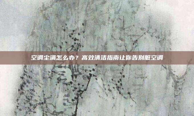 空调尘满怎么办？高效清洁指南让你告别脏空调