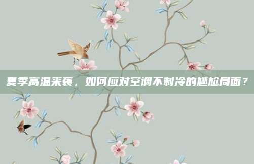 夏季高温来袭,如何应对空调不制冷的尴尬局面?