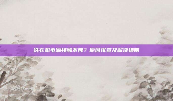 洗衣机电源接触不良?原因排查及解决指南